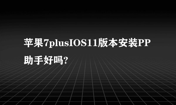 苹果7plusIOS11版本安装PP助手好吗?