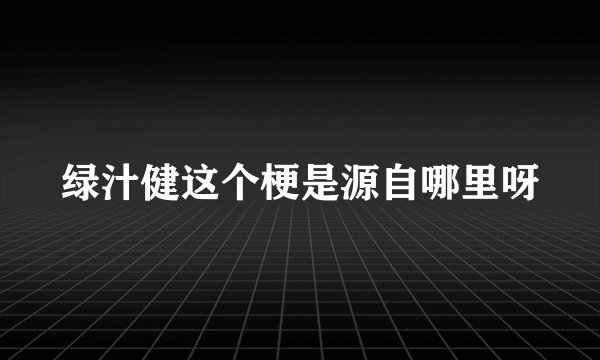 绿汁健这个梗是源自哪里呀