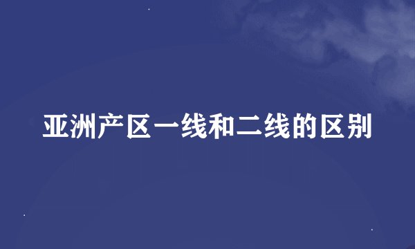 亚洲产区一线和二线的区别