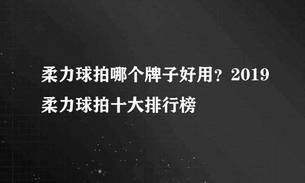 柔力球拍哪个牌子好用？2019柔力球拍十大排行榜