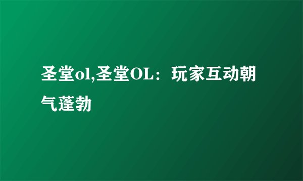圣堂ol,圣堂OL:玩家互动朝气蓬勃