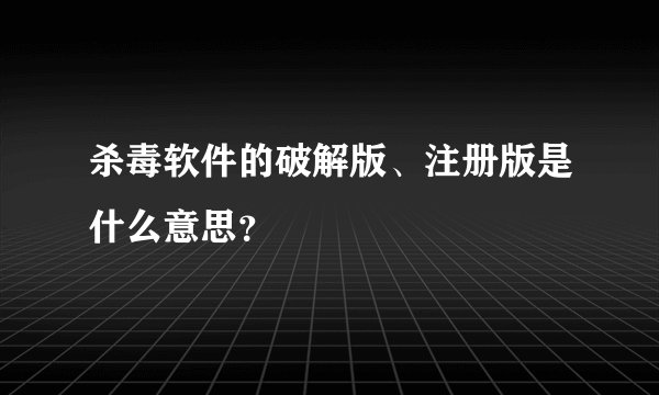 杀毒软件的破解版、注册版是什么意思？