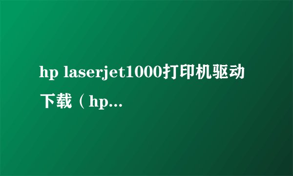 hp laserjet1000打印机驱动下载（hp1000激光打印机驱动(hp1000激光打印机驱动win7)）