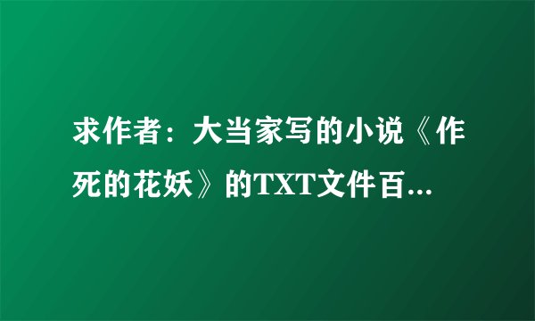 求作者:大当家写的小说《作死的花妖》的TXT文件百度网盘分享