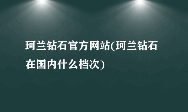 珂兰钻石官方网站(珂兰钻石在国内什么档次)