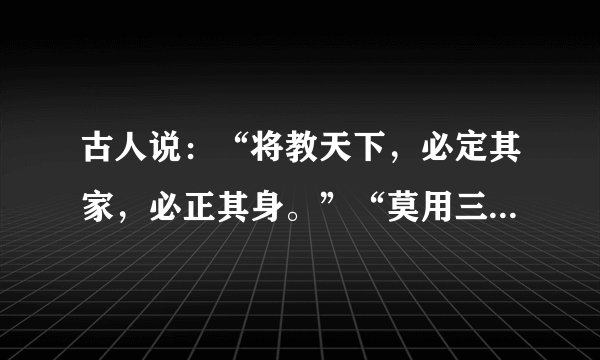 古人说：“将教天下，必定其家，必正其身。”“莫用三爷，废职亡家。”“心术不可得罪于天地，言行要留好