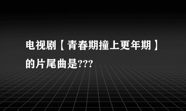 电视剧【青春期撞上更年期】的片尾曲是???