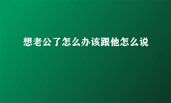 想老公了怎么办该跟他怎么说