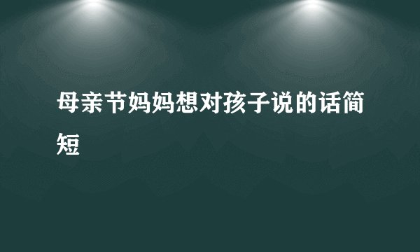 母亲节妈妈想对孩子说的话简短
