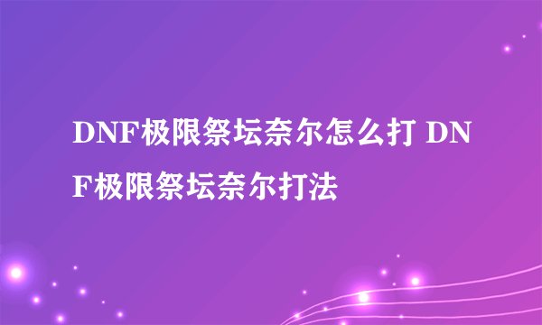 DNF极限祭坛奈尔怎么打 DNF极限祭坛奈尔打法