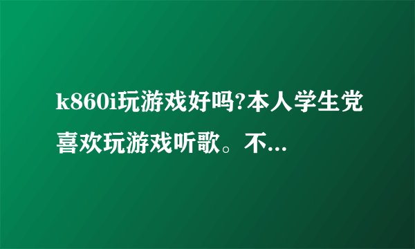 k860i玩游戏好吗?本人学生党喜欢玩游戏听歌。不知道k860i，小米2和魅族mx2哪个好一点。求大神意见。