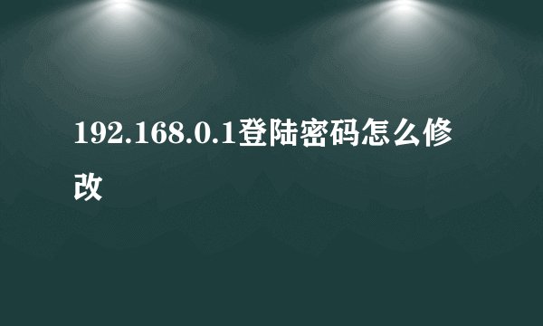 192.168.0.1登陆密码怎么修改