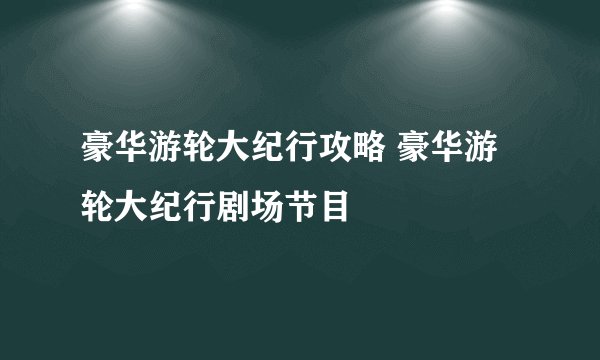 豪华游轮大纪行攻略 豪华游轮大纪行剧场节目