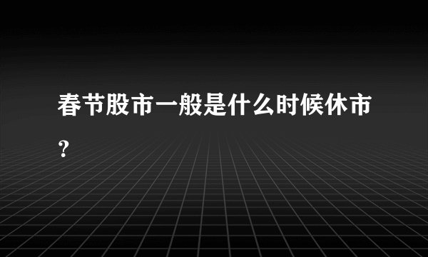 春节股市一般是什么时候休市？
