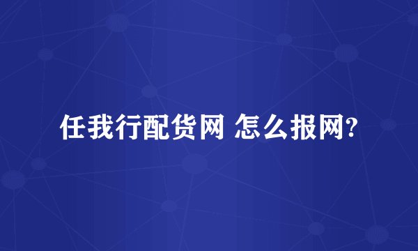 任我行配货网 怎么报网?