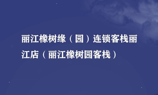 丽江橡树缘（园）连锁客栈丽江店（丽江橡树园客栈）