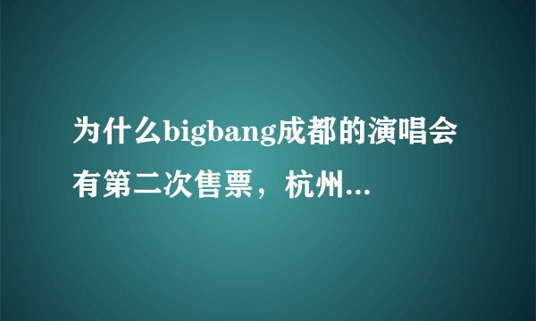 为什么bigbang成都的演唱会有第二次售票，杭州就么有通知哪？，杭州会有吗...只知道南京的是肯