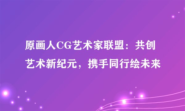 原画人CG艺术家联盟：共创艺术新纪元，携手同行绘未来