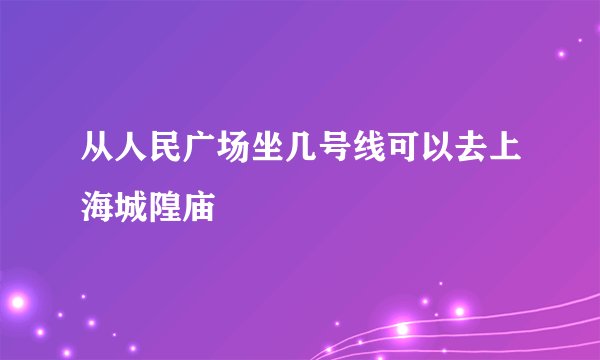从人民广场坐几号线可以去上海城隍庙