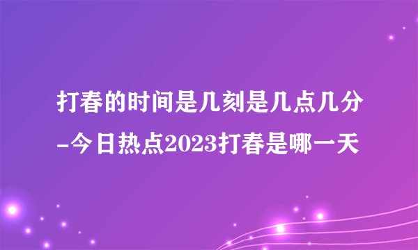打春的时间是几刻是几点几分-今日热点2023打春是哪一天