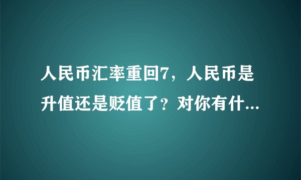 人民币汇率重回7,人民币是升值还是贬值了?对你有什么影响呢?