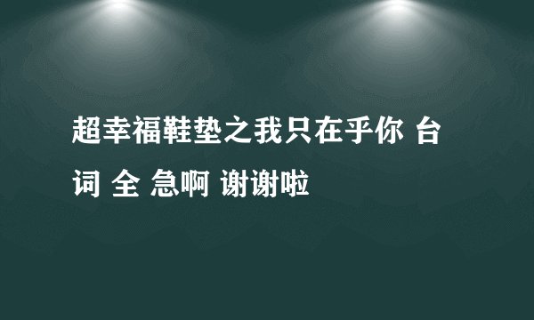 超幸福鞋垫之我只在乎你 台词 全 急啊 谢谢啦