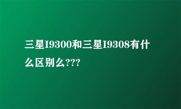 三星I9300和三星I9308有什么区别么???