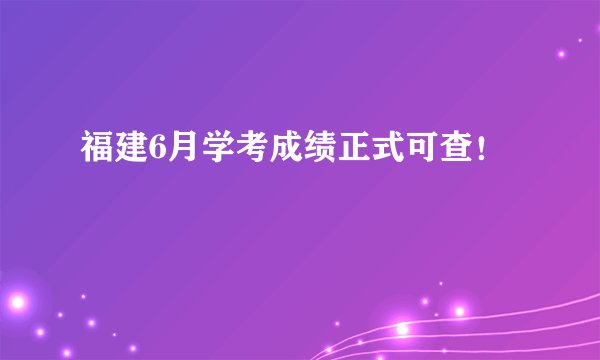 福建6月学考成绩正式可查!