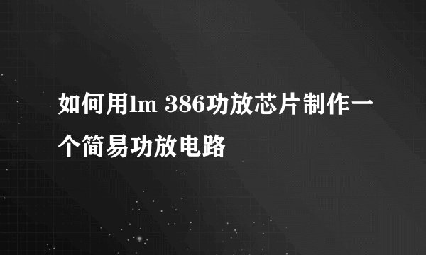 如何用lm 386功放芯片制作一个简易功放电路