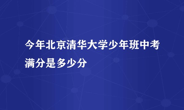 今年北京清华大学少年班中考满分是多少分