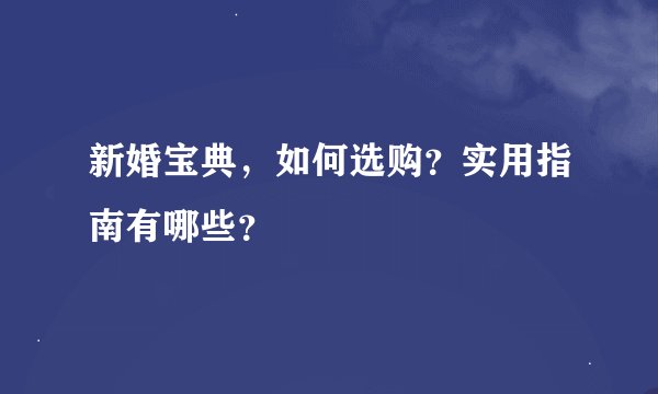 新婚宝典，如何选购？实用指南有哪些？