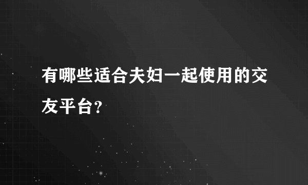 有哪些适合夫妇一起使用的交友平台？