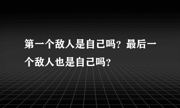 第一个敌人是自己吗?最后一个敌人也是自己吗?