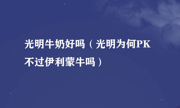 光明牛奶好吗（光明为何PK不过伊利蒙牛吗）
