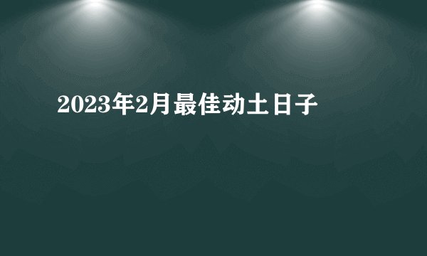 2023年2月最佳动土日子