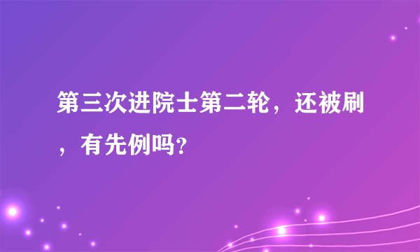 第三次进院士第二轮，还被刷，有先例吗？