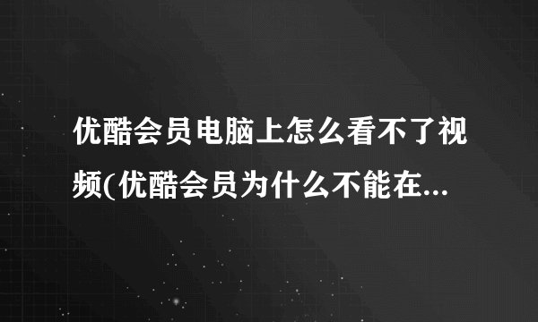 优酷会员电脑上怎么看不了视频(优酷会员为什么不能在电脑上看)