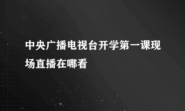 中央广播电视台开学第一课现场直播在哪看