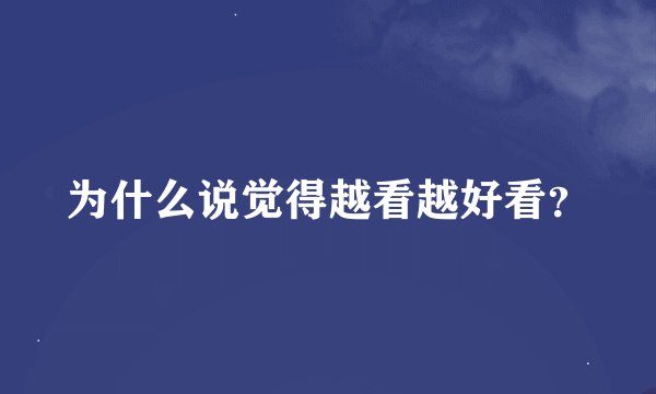 为什么说觉得越看越好看？