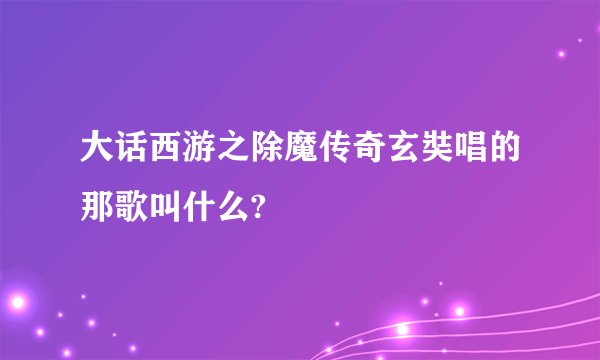 大话西游之除魔传奇玄奘唱的那歌叫什么?