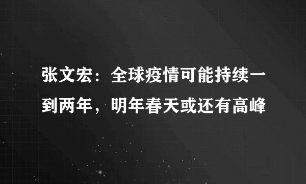 张文宏：全球疫情可能持续一到两年，明年春天或还有高峰