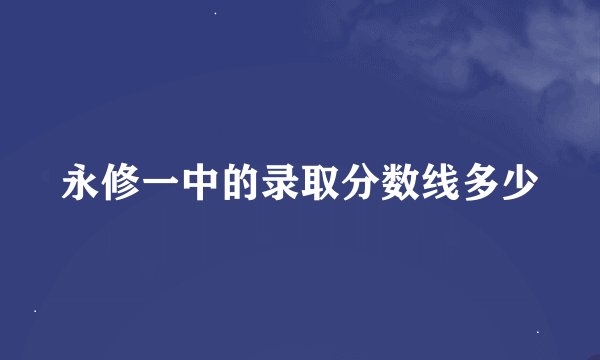 永修一中的录取分数线多少