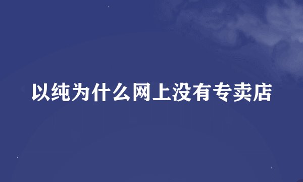 以纯为什么网上没有专卖店
