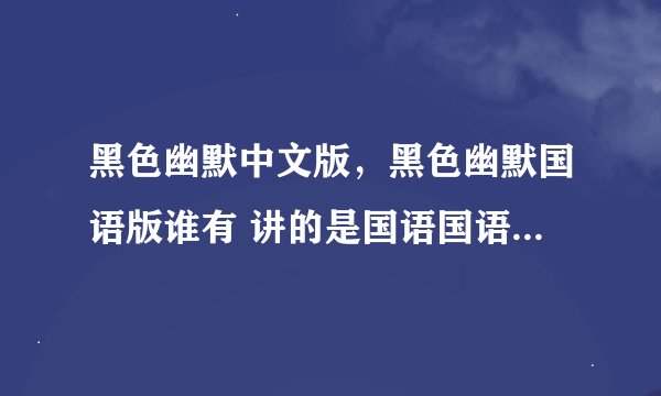 黑色幽默中文版，黑色幽默国语版谁有 讲的是国语国语不要泰语的