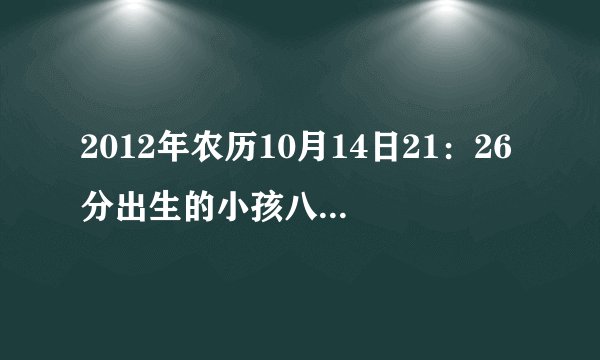 2012年农历10月14日21：26分出生的小孩八字缺什么呢？