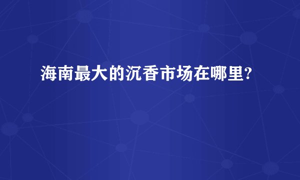 海南最大的沉香市场在哪里?