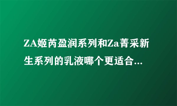 ZA姬芮盈润系列和Za菁采新生系列的乳液哪个更适合21的MM