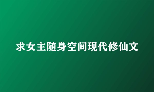 求女主随身空间现代修仙文
