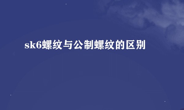 sk6螺纹与公制螺纹的区别