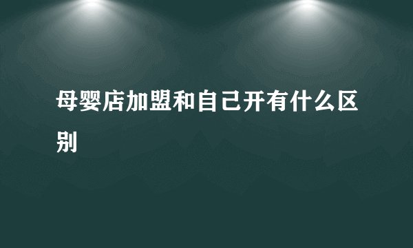 母婴店加盟和自己开有什么区别